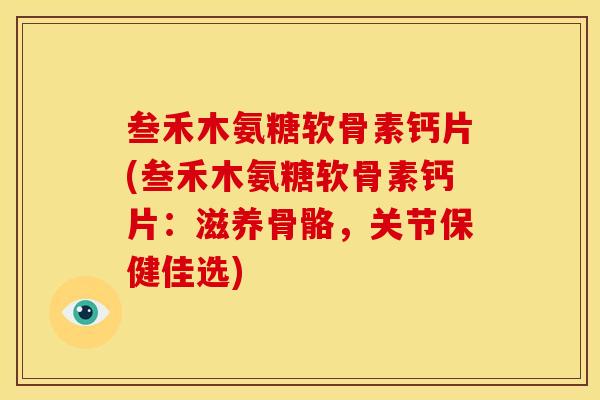 叁禾木氨糖软骨素钙片(叁禾木氨糖软骨素钙片:滋养骨骼,关节保健佳选)-第1张图片-关节骑士 叁禾木氨糖软骨素钙片(叁禾木氨糖软骨素钙片:滋养骨骼,关节保健佳选)-第1张图片-关节骑士