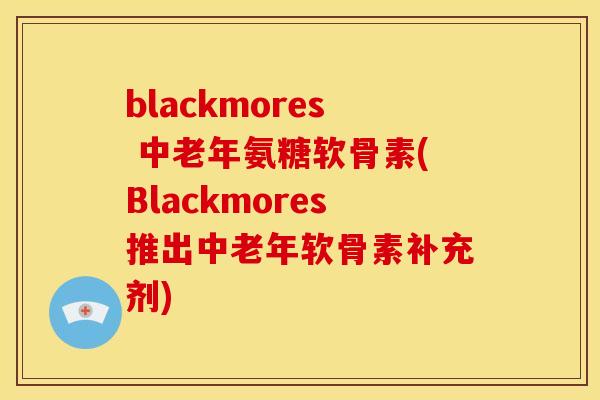 blackmores 中老年氨糖软骨素(Blackmores推出中老年软骨素补充剂)-第1张图片-关节骑士 blackmores 中老年氨糖软骨素(Blackmores推出中老年软骨素补充剂)-第1张图片-关节骑士
