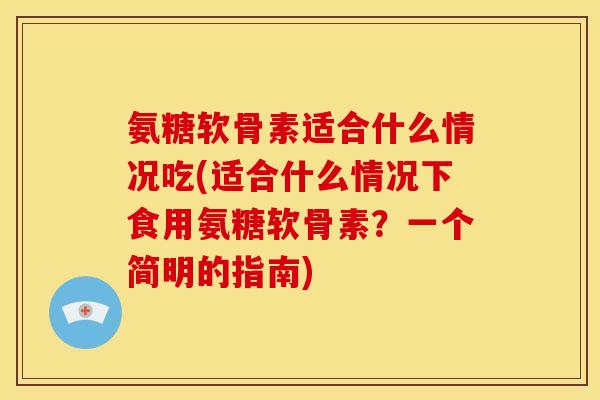 氨糖软骨素适合什么情况吃(适合什么情况下食用氨糖软骨素？一个简明的指南)