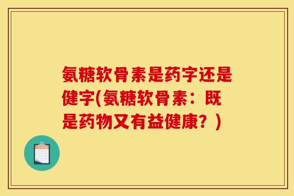 氨糖软骨素是药字还是健字(氨糖软骨素：既是药物又有益健康？)