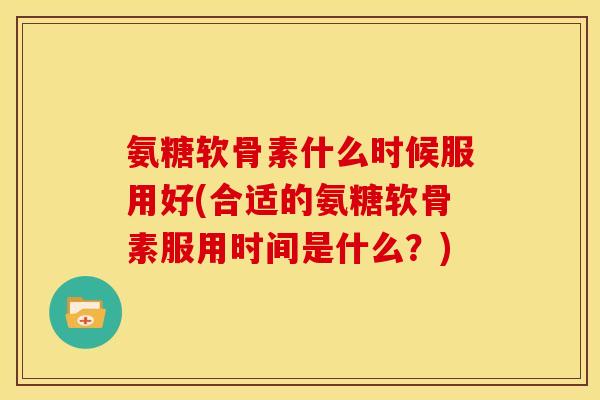 氨糖软骨素什么时候服用好(合适的氨糖软骨素服用时间是什么？)