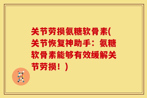 关节劳损氨糖软骨素(关节恢复神助手：氨糖软骨素能够有效缓解关节劳损！)