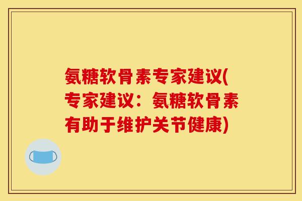 氨糖软骨素专家建议(专家建议：氨糖软骨素有助于维护关节健康)