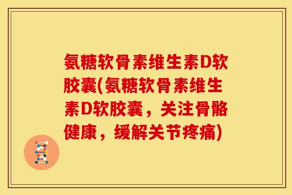氨糖软骨素维生素D软胶囊(氨糖软骨素维生素D软胶囊，关注骨骼健康，缓解关节疼痛)