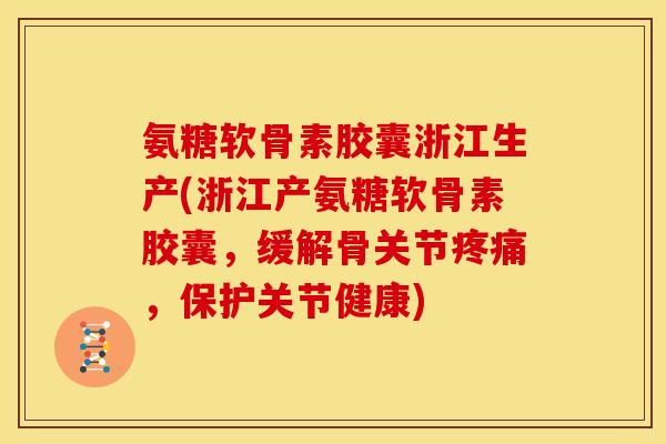 氨糖软骨素胶囊浙江生产(浙江产氨糖软骨素胶囊，缓解骨关节疼痛，保护关节健康)-第1张图片-关节骑士
