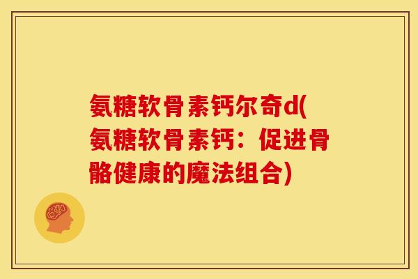 氨糖软骨素钙尔奇d(氨糖软骨素钙：促进骨骼健康的魔法组合)