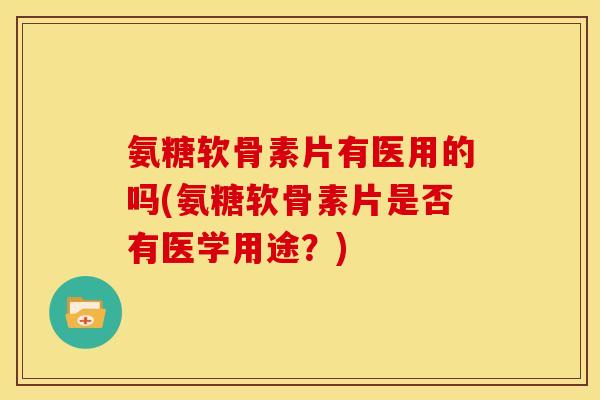 氨糖软骨素片有医用的吗(氨糖软骨素片是否有医学用途?)-第1张图片-关节骑士 氨糖软骨素片有医用的吗(氨糖软骨素片是否有医学用途?)-第1张图片-关节骑士