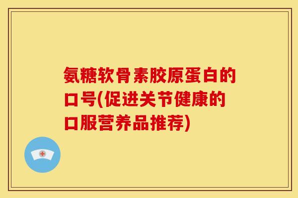 氨糖软骨素胶原蛋白的口号(促进关节健康的口服营养品推荐)