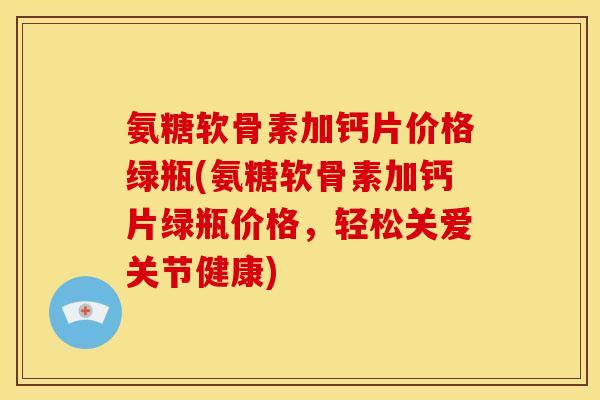 氨糖软骨素加钙片价格绿瓶(氨糖软骨素加钙片绿瓶价格，轻松关爱关节健康)