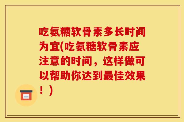 吃氨糖软骨素多长时间为宜(吃氨糖软骨素应注意的时间，这样做可以帮助你达到最佳效果！)