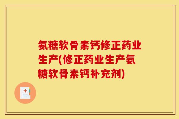 氨糖软骨素钙修正药业生产(修正药业生产氨糖软骨素钙补充剂)
