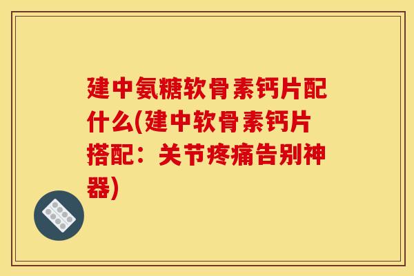 建中氨糖软骨素钙片配什么(建中软骨素钙片搭配：关节疼痛告别神器)