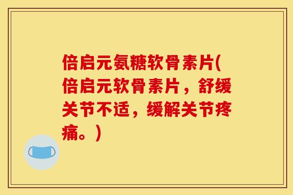 倍启元氨糖软骨素片(倍启元软骨素片，舒缓关节不适，缓解关节疼痛。)