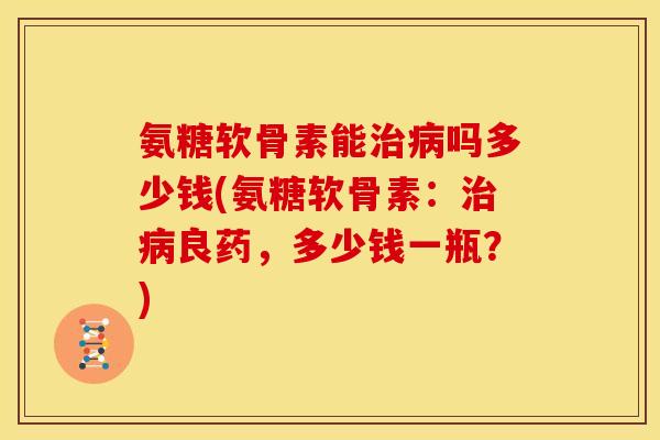 氨糖软骨素能治病吗多少钱(氨糖软骨素：治病良药，多少钱一瓶？)