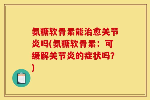 氨糖软骨素能治愈关节炎吗(氨糖软骨素：可缓解关节炎的症状吗？)