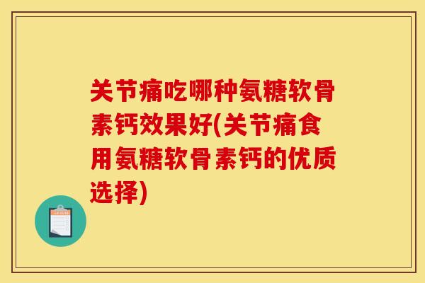 关节痛吃哪种氨糖软骨素钙效果好(关节痛食用氨糖软骨素钙的优质选择)