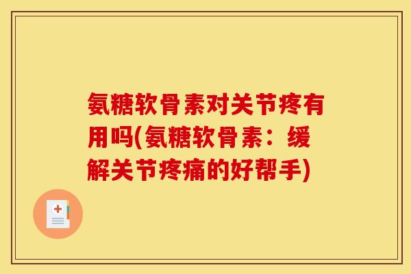 氨糖软骨素对关节疼有用吗(氨糖软骨素：缓解关节疼痛的好帮手)