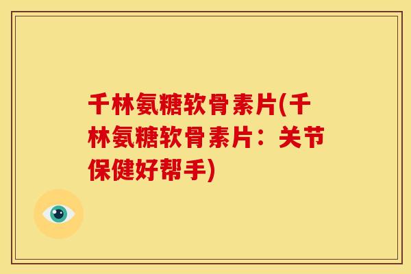 千林氨糖软骨素片(千林氨糖软骨素片：关节保健好帮手)