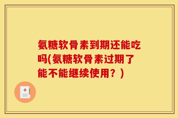 氨糖软骨素到期还能吃吗(氨糖软骨素过期了能不能继续使用？)