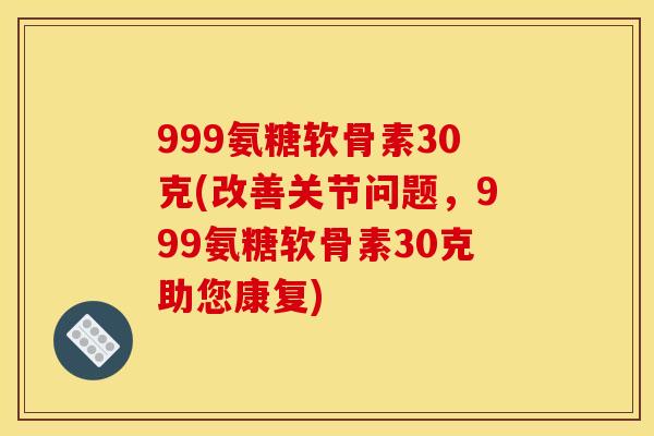 999氨糖软骨素30克(改善关节问题，999氨糖软骨素30克助您康复)