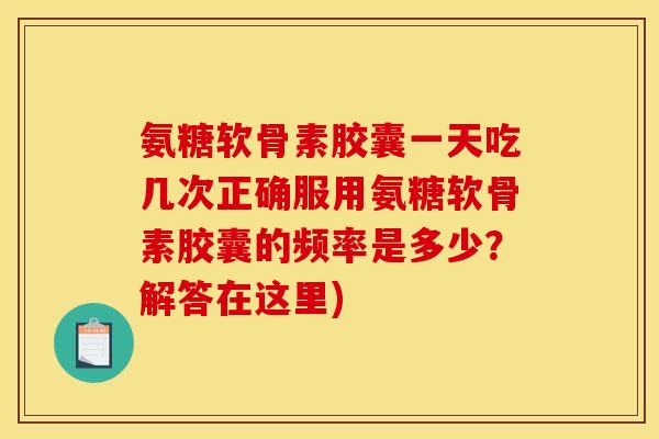 氨糖软骨素胶囊一天吃几次正确服用氨糖软骨素胶囊的频率是多少？解答在这里)