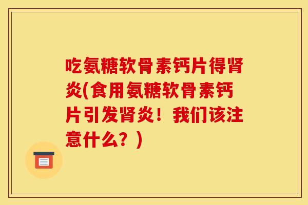 吃氨糖软骨素钙片得肾炎(食用氨糖软骨素钙片引发肾炎！我们该注意什么？)-第1张图片-关节骑士