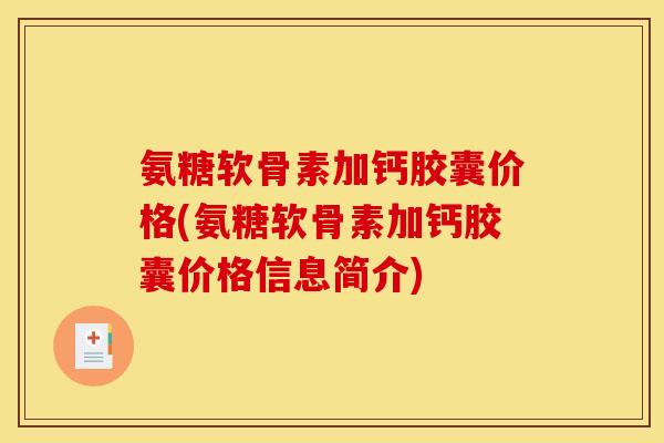 氨糖软骨素加钙胶囊价格(氨糖软骨素加钙胶囊价格信息简介)