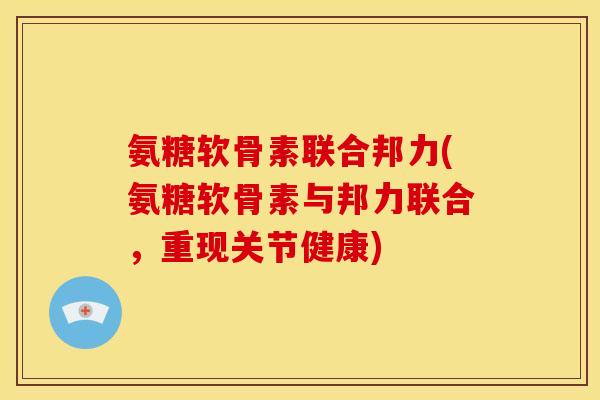氨糖软骨素联合邦力(氨糖软骨素与邦力联合，重现关节健康)