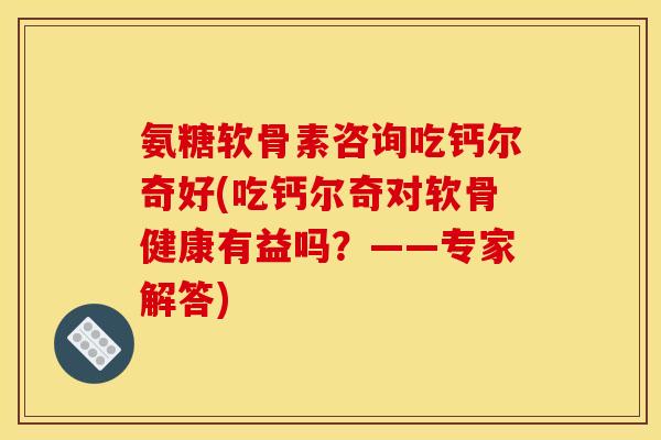 氨糖软骨素咨询吃钙尔奇好(吃钙尔奇对软骨健康有益吗？——专家解答)