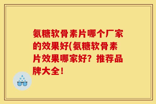 氨糖软骨素片哪个厂家的效果好(氨糖软骨素片效果哪家好？推荐品牌大全！