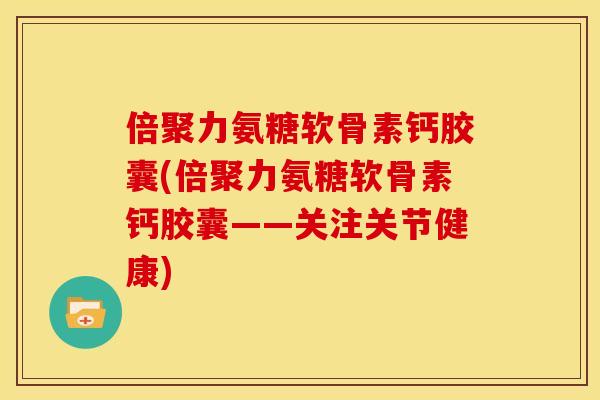 倍聚力氨糖软骨素钙胶囊(倍聚力氨糖软骨素钙胶囊——关注关节健康)