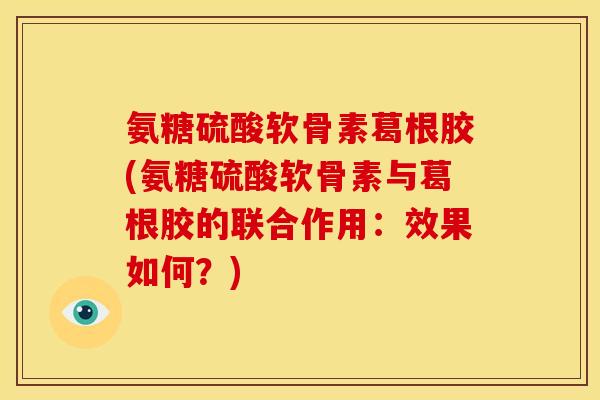 氨糖硫酸软骨素葛根胶(氨糖硫酸软骨素与葛根胶的联合作用：效果如何？)