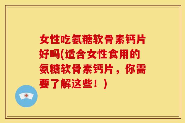 女性吃氨糖软骨素钙片好吗(适合女性食用的氨糖软骨素钙片，你需要了解这些！)