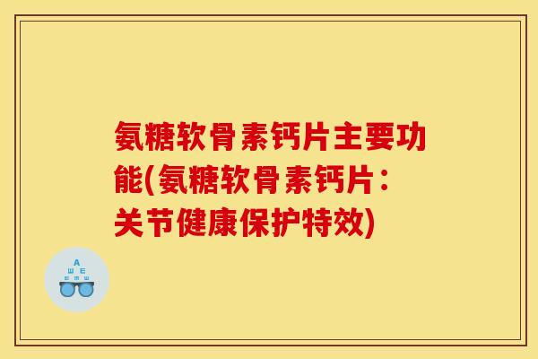 氨糖软骨素钙片主要功能(氨糖软骨素钙片：关节健康保护特效)