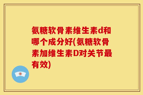 氨糖软骨素维生素d和哪个成分好(氨糖软骨素加维生素D对关节最有效)-第1张图片-关节骑士 氨糖软骨素维生素d和哪个成分好(氨糖软骨素加维生素D对关节最有效)-第1张图片-关节骑士