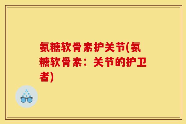 氨糖软骨素护关节(氨糖软骨素：关节的护卫者)