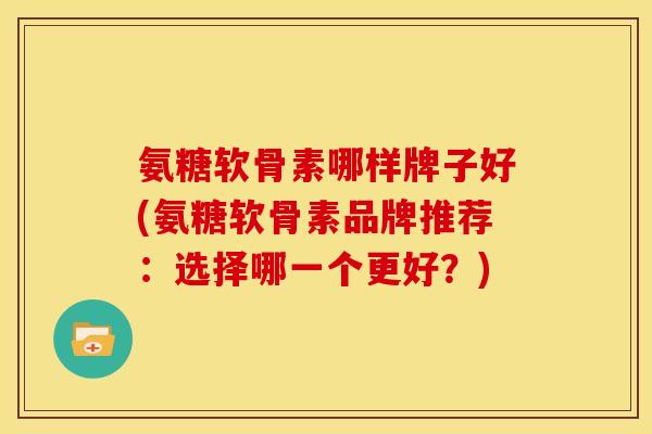 氨糖软骨素哪样牌子好(氨糖软骨素品牌推荐：选择哪一个更好？)