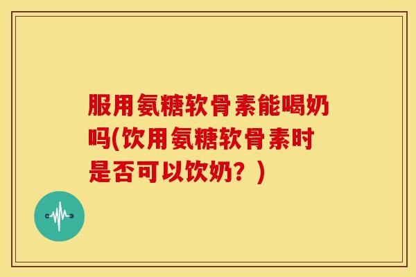 服用氨糖软骨素能喝奶吗(饮用氨糖软骨素时是否可以饮奶?)-第1张图片-关节骑士 服用氨糖软骨素能喝奶吗(饮用氨糖软骨素时是否可以饮奶?)-第1张图片-关节骑士