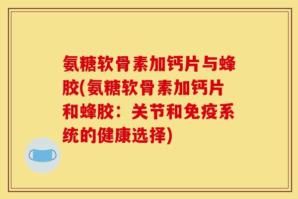氨糖软骨素加钙片与蜂胶(氨糖软骨素加钙片和蜂胶：关节和免疫系统的健康选择)
