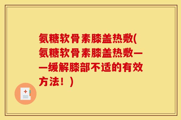 氨糖软骨素膝盖热敷(氨糖软骨素膝盖热敷——缓解膝部不适的有效方法！)