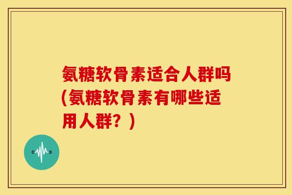 氨糖软骨素适合人群吗(氨糖软骨素有哪些适用人群?)-第1张图片-关节骑士 氨糖软骨素适合人群吗(氨糖软骨素有哪些适用人群?)-第1张图片-关节骑士