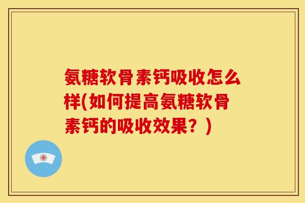 氨糖软骨素钙吸收怎么样(如何提高氨糖软骨素钙的吸收效果？)