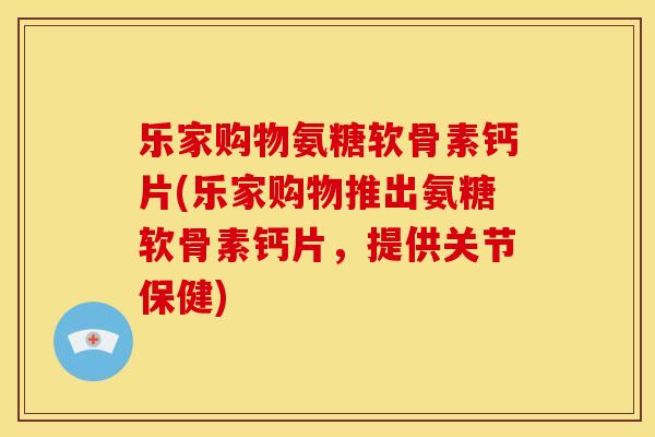 乐家购物氨糖软骨素钙片(乐家购物推出氨糖软骨素钙片，提供关节保健)