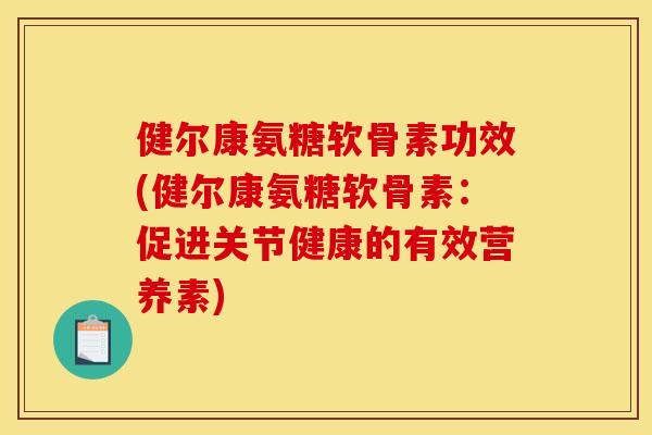 健尔康氨糖软骨素功效(健尔康氨糖软骨素：促进关节健康的有效营养素)