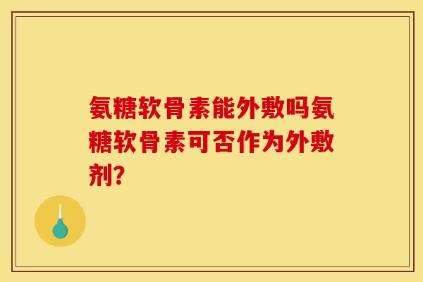 氨糖软骨素能外敷吗氨糖软骨素可否作为外敷剂？