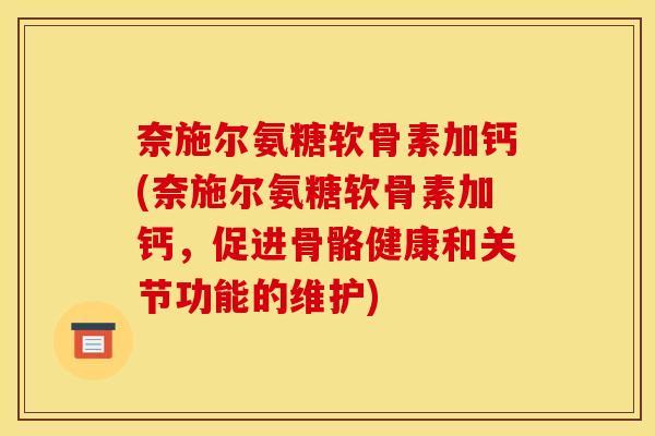 奈施尔氨糖软骨素加钙(奈施尔氨糖软骨素加钙,促进骨骼健康和关节功能的维护)-第1张图片-关节骑士 奈施尔氨糖软骨素加钙(奈施尔氨糖软骨素加钙,促进骨骼健康和关节功能的维护)-第1张图片-关节骑士