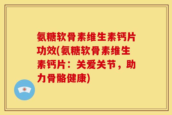 氨糖软骨素维生素钙片功效(氨糖软骨素维生素钙片：关爱关节，助力骨骼健康)