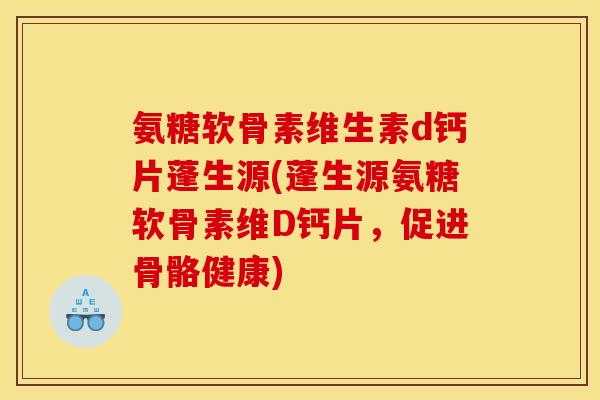 氨糖软骨素维生素d钙片蓬生源(蓬生源氨糖软骨素维D钙片，促进骨骼健康)