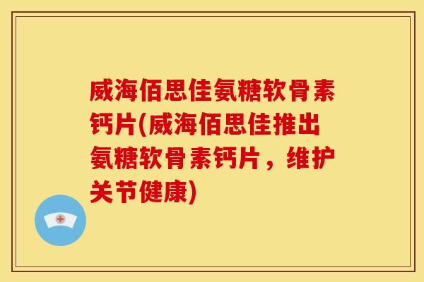 威海佰思佳氨糖软骨素钙片(威海佰思佳推出氨糖软骨素钙片，维护关节健康)
