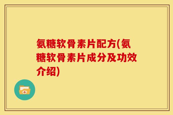 氨糖软骨素片配方(氨糖软骨素片成分及功效介绍)